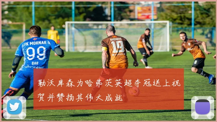 勒沃库森为哈弗茨英超夺冠送上祝贺并赞扬其伟大成就