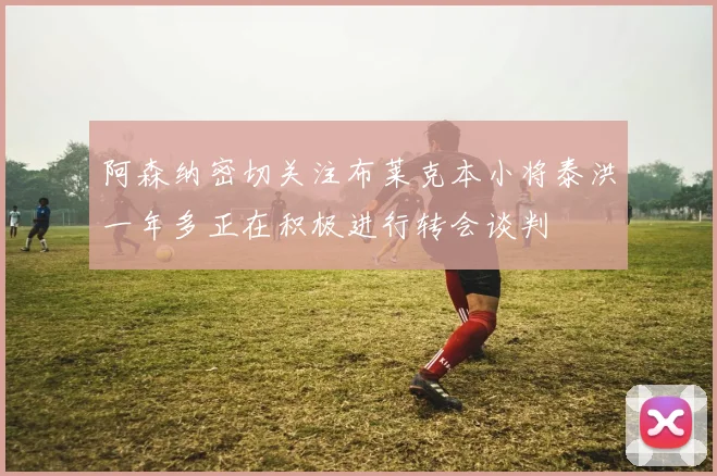 阿森纳密切关注布莱克本小将泰洪一年多正在积极进行转会谈判