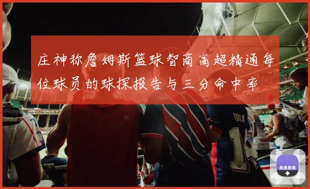 庄神称詹姆斯篮球智商高超精通每位球员的球探报告与三分命中率
