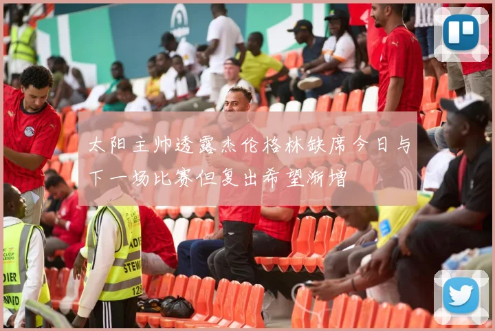 太阳主帅透露杰伦格林缺席今日与下一场比赛但复出希望渐增