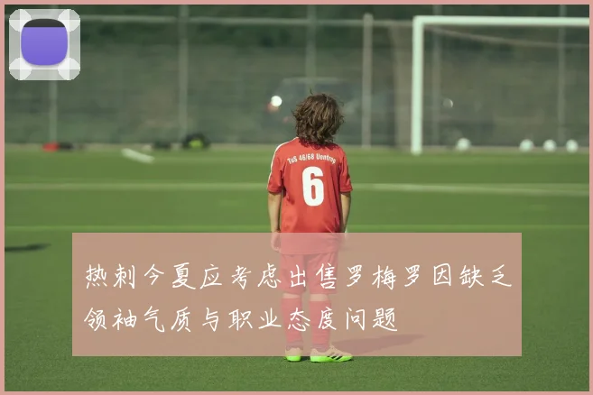 热刺今夏应考虑出售罗梅罗因缺乏领袖气质与职业态度问题