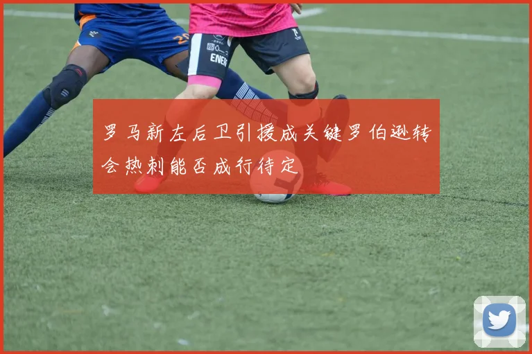 罗马新左后卫引援成关键罗伯逊转会热刺能否成行待定