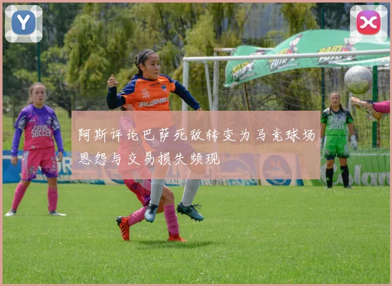 阿斯评论巴萨死敌转变为马竞球场恩怨与交易损失频现