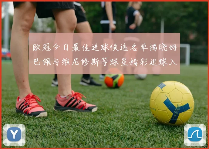 欧冠今日最佳进球候选名单揭晓姆巴佩与维尼修斯等球星精彩进球入围